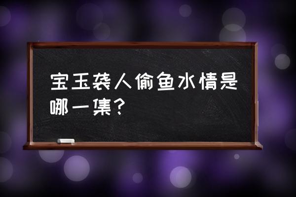 宝玉和袭人初试风雨 宝玉袭人偷鱼水情是哪一集？