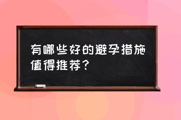 避孕措施中哪个最好最安全 有哪些好的避孕措施值得推荐？