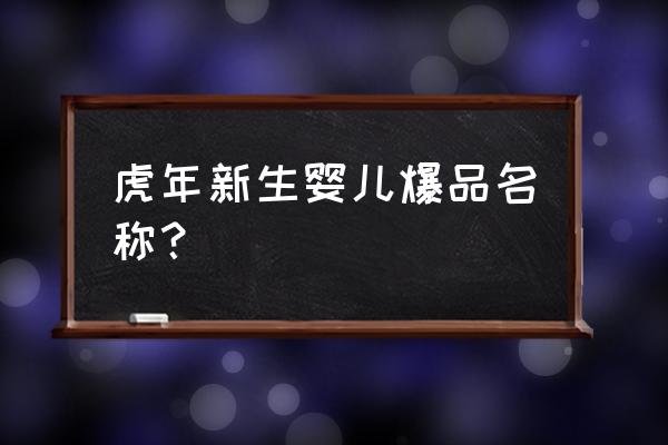 适合虎年的名字 虎年新生婴儿爆品名称？