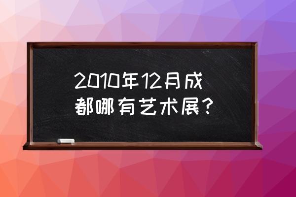 成都展览展示 2010年12月成都哪有艺术展？