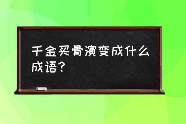 千金市骨中市的意思 千金买骨演变成什么成语？