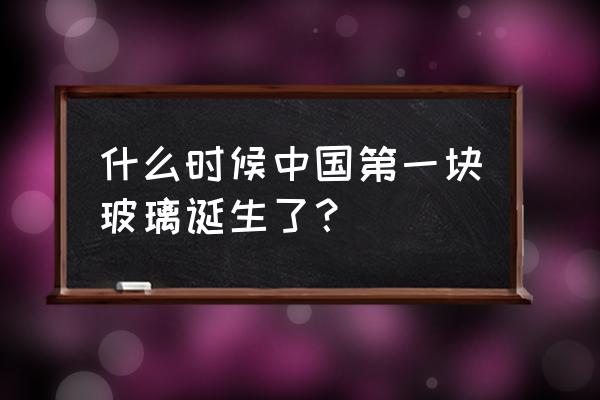 中国玻璃最早 什么时候中国第一块玻璃诞生了？