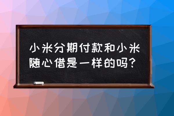 为什么会有两个小米金融 小米分期付款和小米随心借是一样的吗？