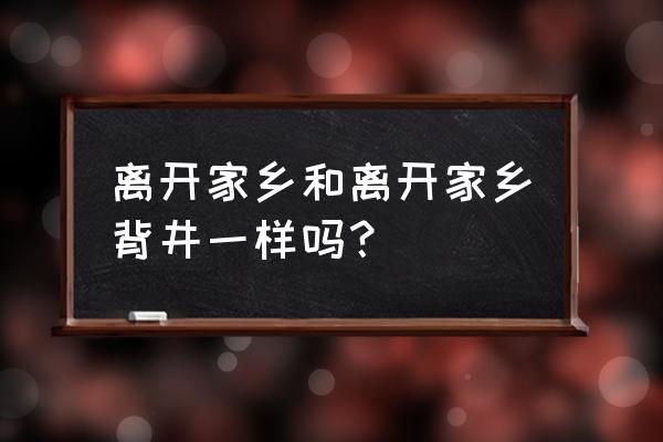 离乡背井的意思 离开家乡和离开家乡背井一样吗？