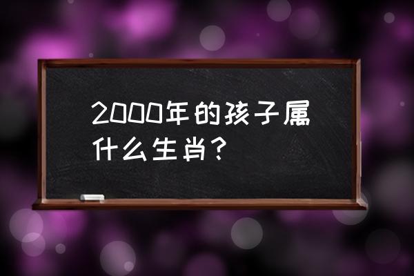 2000年出生属什么生肖 2000年的孩子属什么生肖？