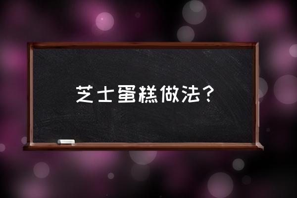 芝士蛋糕的做法窍门 芝士蛋糕做法？