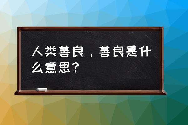 与人为善 善莫大焉 人类善良，善良是什么意思？