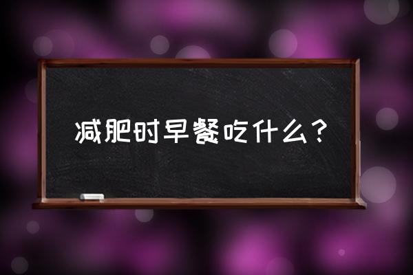 减肥早餐怎么吃最好 减肥时早餐吃什么？