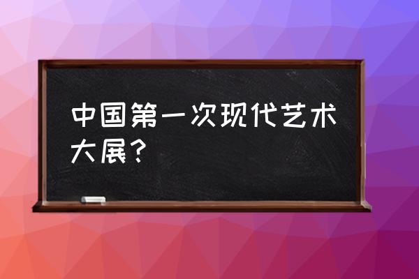 首届中国现代艺术展 中国第一次现代艺术大展？