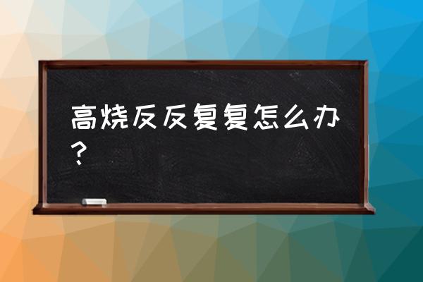 无故高烧反复怎么办 高烧反反复复怎么办？