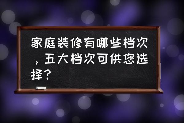 房子装修分几种档次 家庭装修有哪些档次，五大档次可供您选择？