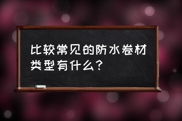 防水卷材的分类及品种 比较常见的防水卷材类型有什么？