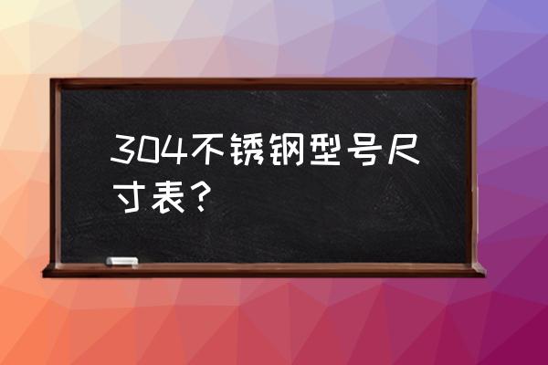 304l不锈钢板 304不锈钢型号尺寸表？