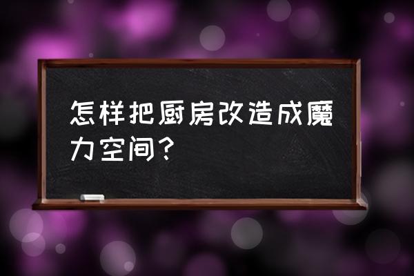 装修达人魔法空间 怎样把厨房改造成魔力空间？