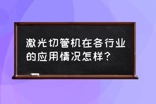 管材激光切割机的认可 激光切管机在各行业的应用情况怎样？