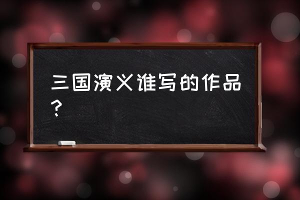 三国演义作者是什么名字 三国演义谁写的作品？