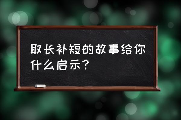 取长补短的启示道理 取长补短的故事给你什么启示？