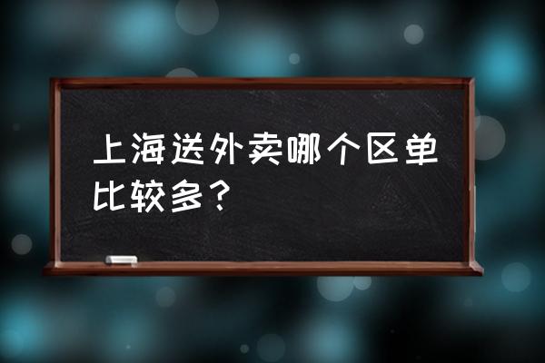 上海外卖单量哪个区最多 上海送外卖哪个区单比较多？