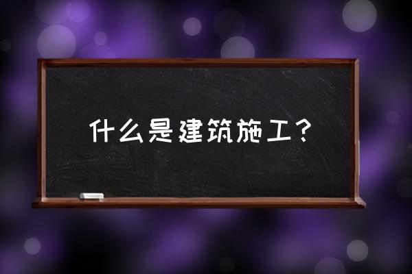 什么叫建筑工程施工 什么是建筑施工？