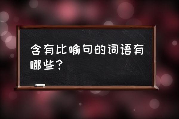 比喻词语哪些呢 含有比喻句的词语有哪些？