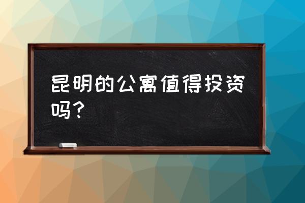 昆明可以落户的公寓 昆明的公寓值得投资吗？