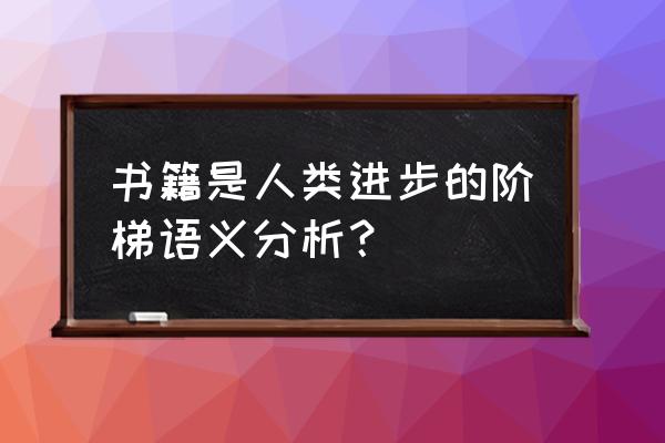 书是人类进步的阶梯解释 书籍是人类进步的阶梯语义分析？