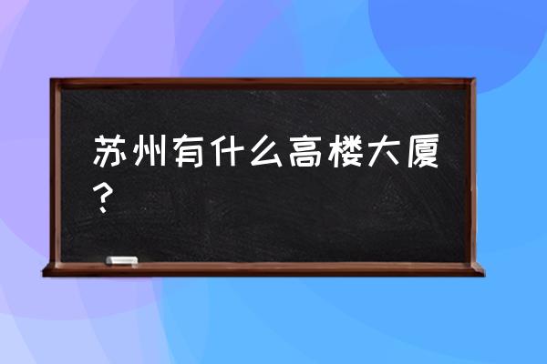 苏州圆融时代广场多高 苏州有什么高楼大厦？