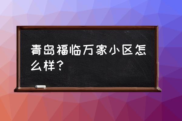 福临万家怎么样 青岛福临万家小区怎么样？