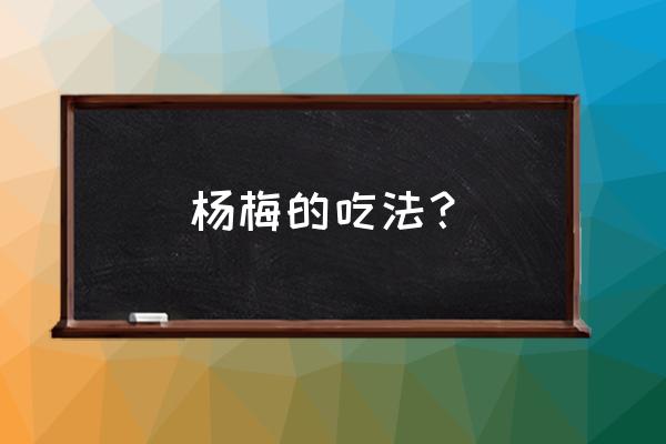 杨梅怎么吃比较正确 杨梅的吃法？