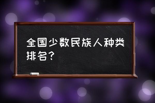 少数民族人口排名 全国少数民族人种类排名？