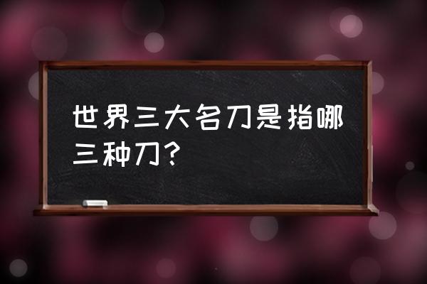 世界三大名刃之一 世界三大名刀是指哪三种刀？