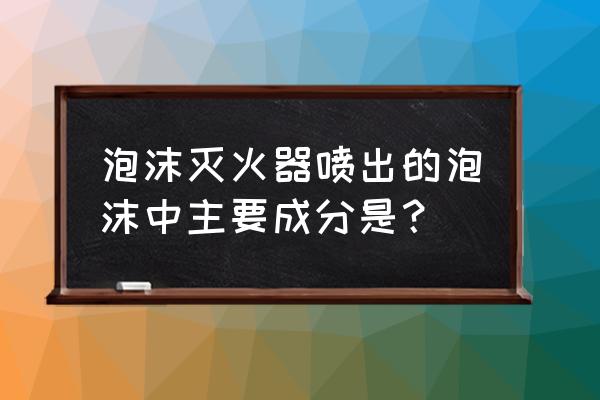 泡沫灭火器成分原理 泡沫灭火器喷出的泡沫中主要成分是？