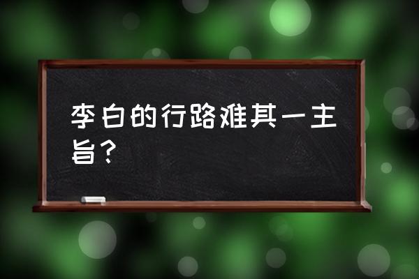 李白行路难其一 李白的行路难其一主旨？