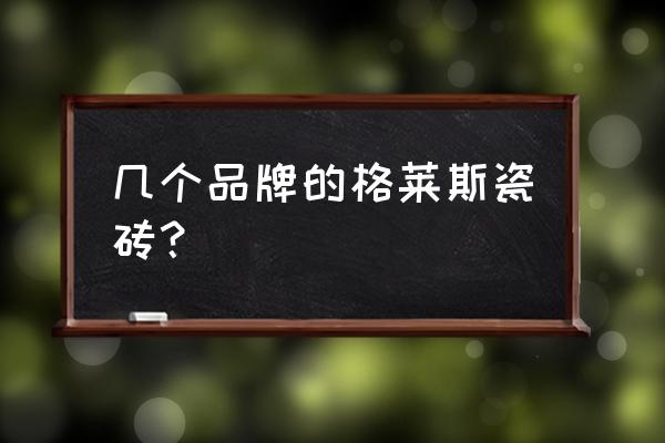 格莱斯陶瓷的排名 几个品牌的格莱斯瓷砖？