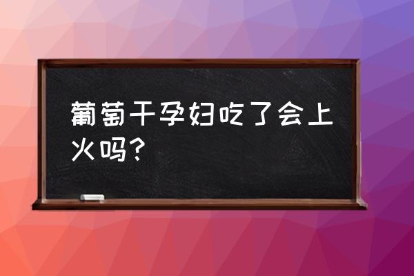 葡萄干 非常上火 葡萄干孕妇吃了会上火吗？