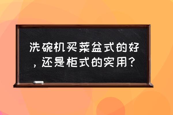 家用立式洗碗机 洗碗机买菜盆式的好，还是柜式的实用？