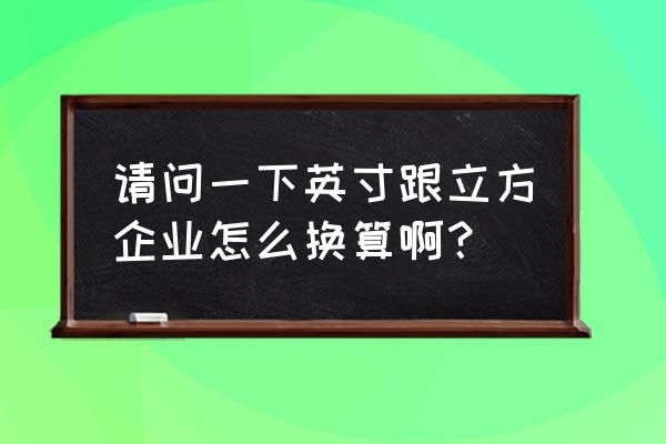 立方英尺单位 请问一下英寸跟立方企业怎么换算啊？