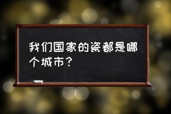 被称为中国瓷都的城市 我们国家的瓷都是哪个城市？