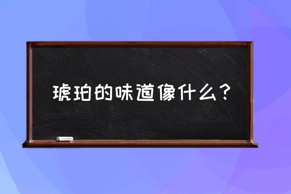 波罗的海琥珀特点 琥珀的味道像什么？