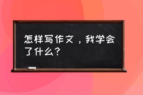 我学会了什么50字 怎样写作文，我学会了什么？