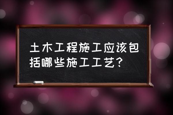 土木工程施工技术 土木工程施工应该包括哪些施工工艺？