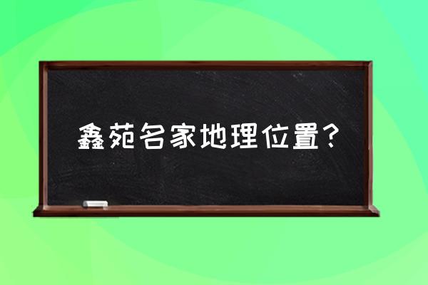 鑫苑名家地址 鑫苑名家地理位置？