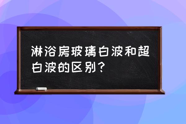 淋浴房玻璃区别 淋浴房玻璃白波和超白波的区别？