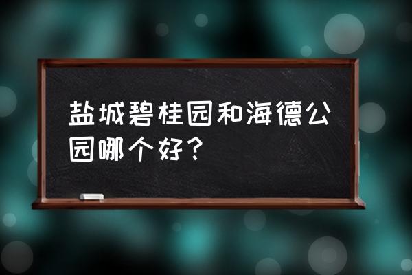 建屋海德公园学区 盐城碧桂园和海德公园哪个好？