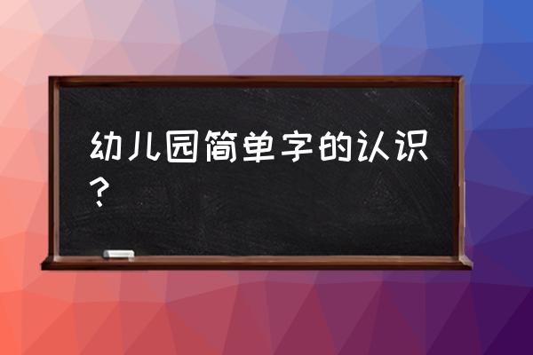 小班简单识字大全 幼儿园简单字的认识？