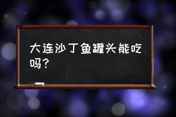 沙丁鱼罐头有营养吗 大连沙丁鱼罐头能吃吗？