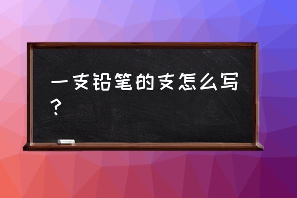 一支铅笔的支 一支铅笔的支怎么写？