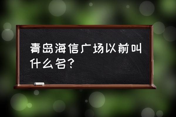 海信广场有几个 青岛海信广场以前叫什么名？