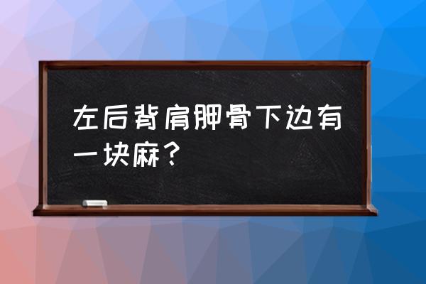 左后背肩胛骨附近发麻 左后背肩胛骨下边有一块麻？