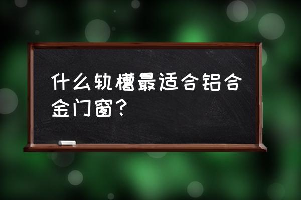 铝合金窗户滑轨大全 什么轨槽最适合铝合金门窗？